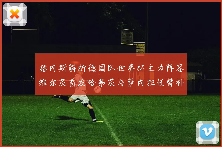 赫内斯解析德国队世界杯主力阵容维尔茨首发哈弗茨与萨内担任替补