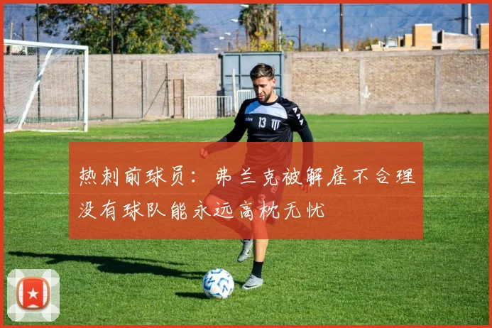 热刺前球员：弗兰克被解雇不合理没有球队能永远高枕无忧
