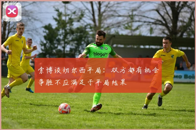 索博谈切尔西平局：双方都有机会争胜不应满足于平局结果