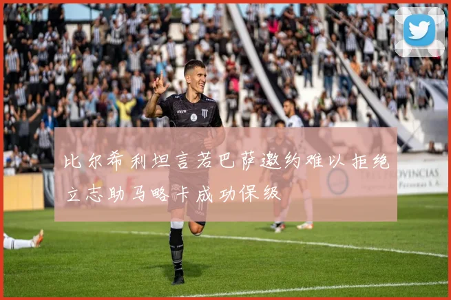 比尔希利坦言若巴萨邀约难以拒绝立志助马略卡成功保级