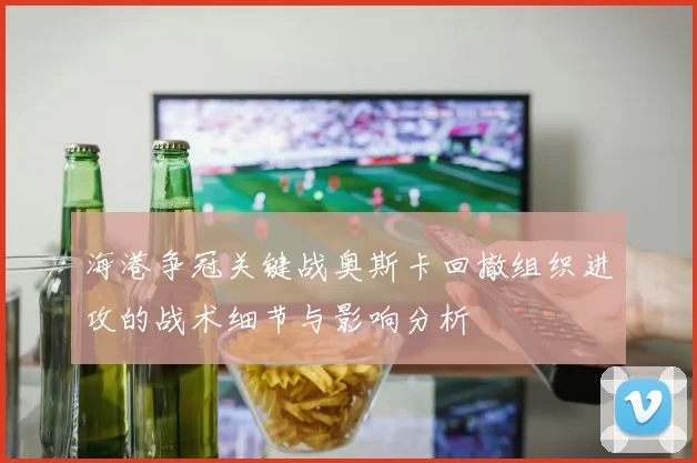 海港争冠关键战奥斯卡回撤组织进攻的战术细节与影响分析