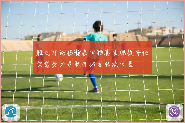 雅虎评论杨瀚森世预赛表现提升但仍需努力争取开拓者轮换位置