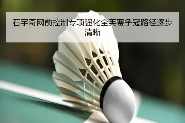 石宇奇网前控制专项强化全英赛争冠路径逐步清晰