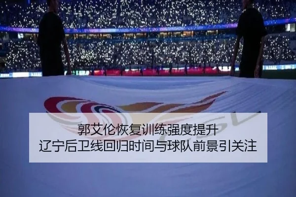 郭艾伦恢复训练强度提升 辽宁后卫线回归时间与球队前景引关注